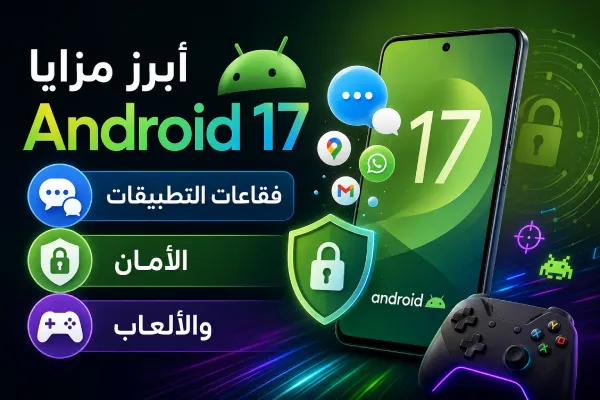 أبرز مزايا Android 17: فقاعات التطبيقات، الأمان، والألعاب